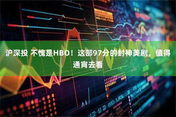 沪深投 不愧是HBO！这部97分的封神美剧，值得通宵去看