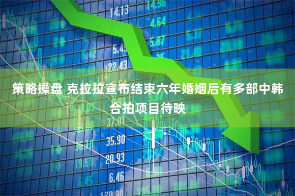 策略操盘 克拉拉宣布结束六年婚姻后有多部中韩合拍项目待映