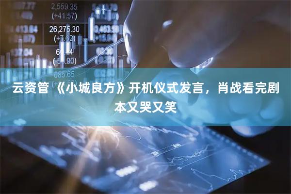 云资管 《小城良方》开机仪式发言，肖战看完剧本又哭又笑