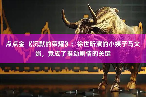 点点金 《沉默的荣耀》：徐世昕演的小姨子马文娟，竟成了推动剧情的关键