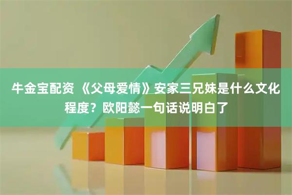 牛金宝配资 《父母爱情》安家三兄妹是什么文化程度？欧阳懿一句话说明白了