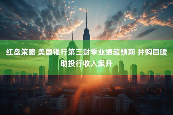 红盘策略 美国银行第三财季业绩超预期 并购回暖助投行收入飙升