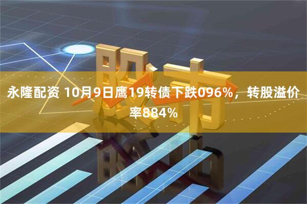 永隆配资 10月9日鹰19转债下跌096%，转股溢价率884%