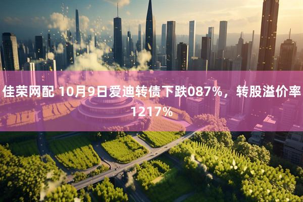 佳荣网配 10月9日爱迪转债下跌087%，转股溢价率1217%
