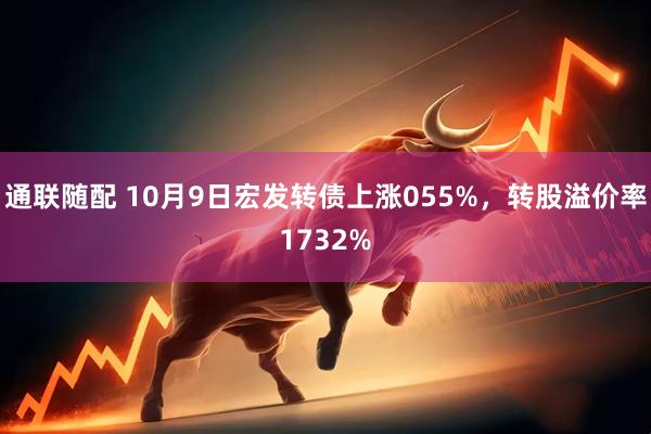 通联随配 10月9日宏发转债上涨055%，转股溢价率1732%