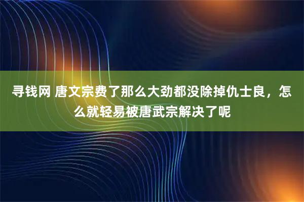 寻钱网 唐文宗费了那么大劲都没除掉仇士良，怎么就轻易被唐武宗解决了呢