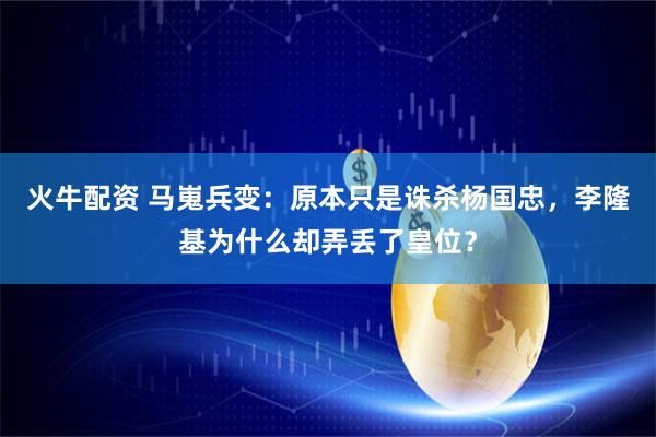 火牛配资 马嵬兵变：原本只是诛杀杨国忠，李隆基为什么却弄丢了皇位？