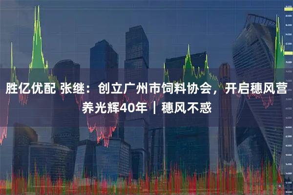胜亿优配 张继：创立广州市饲料协会，开启穗风营养光辉40年┃穗风不惑