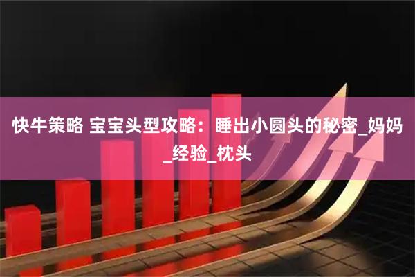 快牛策略 宝宝头型攻略：睡出小圆头的秘密_妈妈_经验_枕头