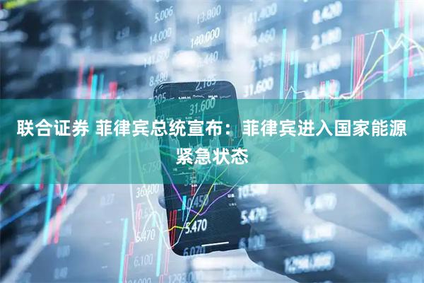 联合证券 菲律宾总统宣布：菲律宾进入国家能源紧急状态