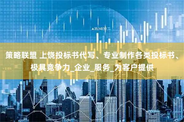 策略联盟 上饶投标书代写、专业制作各类投标书、极具竞争力_企业_服务_为客户提供