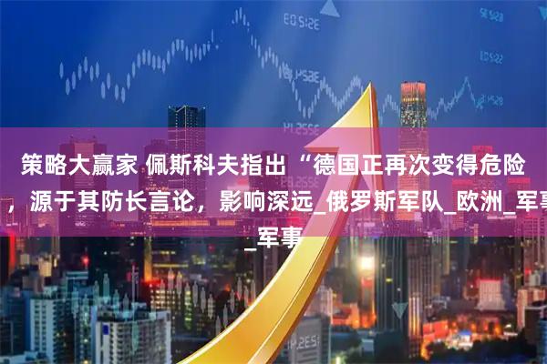策略大赢家 佩斯科夫指出 “德国正再次变得危险”，源于其防长言论，影响深远_俄罗斯军队_欧洲_军事