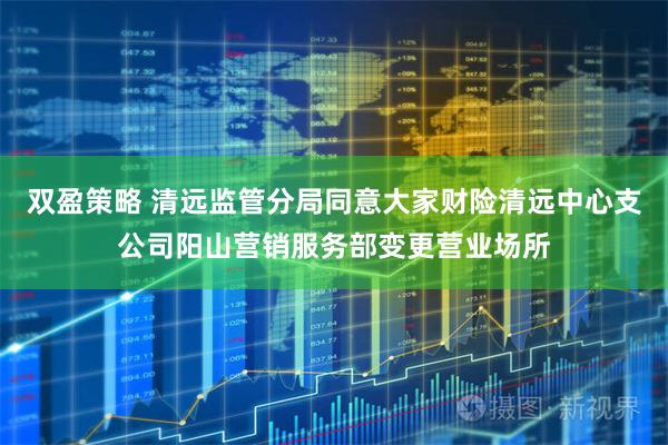 双盈策略 清远监管分局同意大家财险清远中心支公司阳山营销服务部变更营业场所