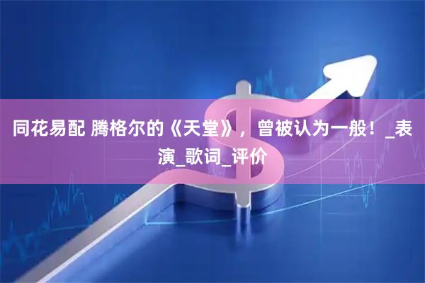 同花易配 腾格尔的《天堂》，曾被认为一般！_表演_歌词_评价