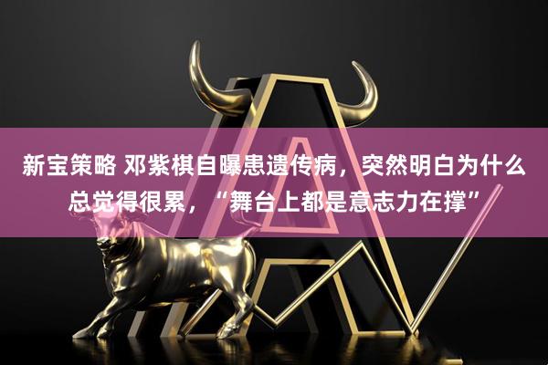 新宝策略 邓紫棋自曝患遗传病，突然明白为什么总觉得很累，“舞台上都是意志力在撑”