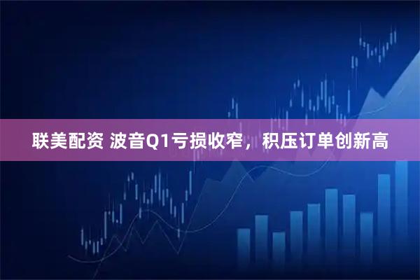 联美配资 波音Q1亏损收窄，积压订单创新高