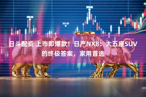 日斗配资 上市即爆款！日产NX8：大五座SUV的终极答案，家用首选