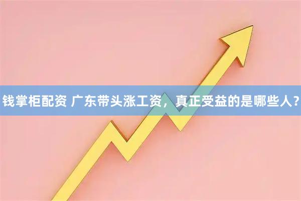 钱掌柜配资 广东带头涨工资，真正受益的是哪些人？