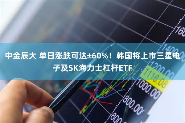 中金辰大 单日涨跌可达±60%！韩国将上市三星电子及SK海力士杠杆ETF